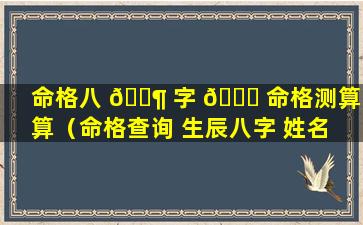 命格八 🐶 字 🐟 命格测算测算（命格查询 生辰八字 姓名 五行免费）